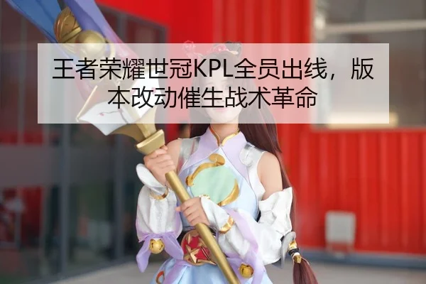 王者荣耀世冠KPL全员出线，版本改动催生战术革命